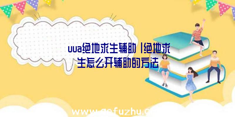 「uua绝地求生辅助」|绝地求生怎么开辅助的方法